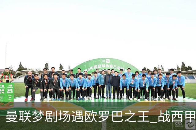 曼联梦剧场遇欧罗巴之王 战西甲队3连杀有戏?